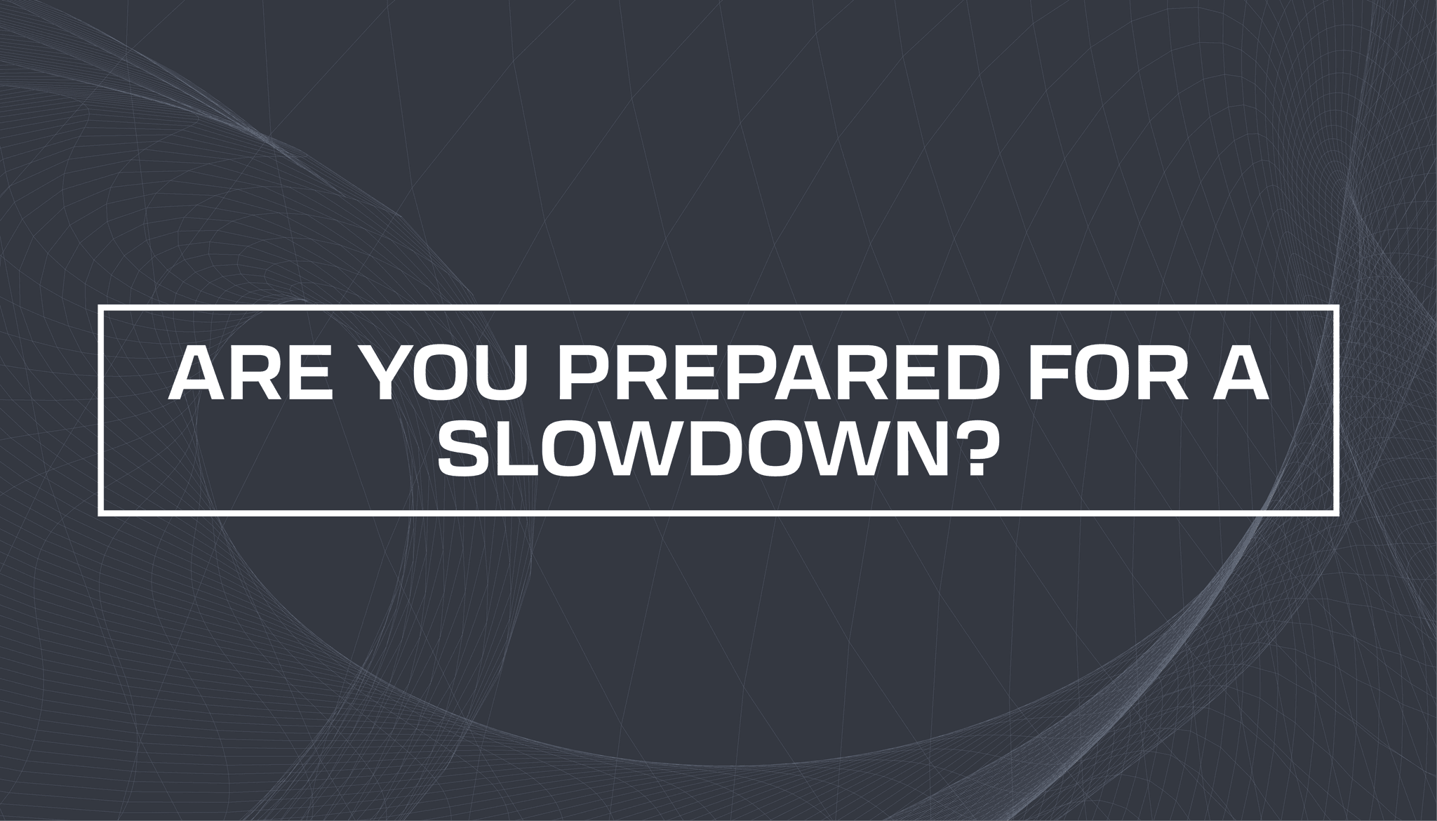 Are You Prepared for a Slowdown?